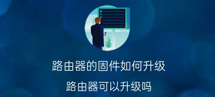 路由器的固件如何升级 路由器可以升级吗？怎么升级？